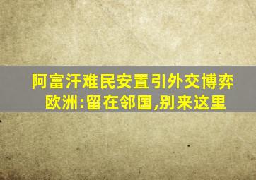 阿富汗难民安置引外交博弈 欧洲:留在邻国,别来这里